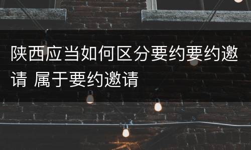陕西应当如何区分要约要约邀请 属于要约邀请