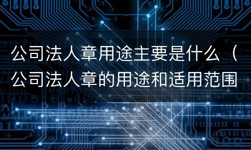 公司法人章用途主要是什么（公司法人章的用途和适用范围）