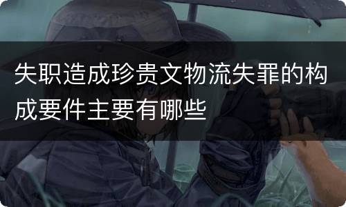 失职造成珍贵文物流失罪的构成要件主要有哪些