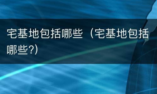 宅基地包括哪些（宅基地包括哪些?）