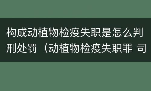 构成动植物检疫失职是怎么判刑处罚（动植物检疫失职罪 司法解释）