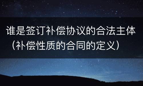 谁是签订补偿协议的合法主体（补偿性质的合同的定义）
