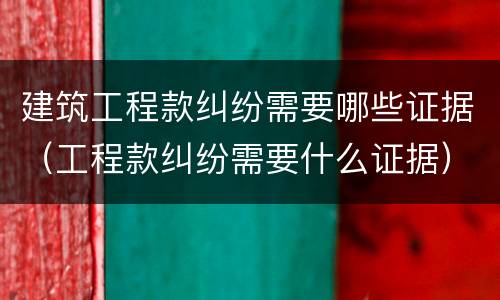 建筑工程款纠纷需要哪些证据（工程款纠纷需要什么证据）