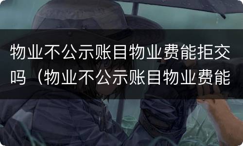 物业不公示账目物业费能拒交吗（物业不公示账目物业费能拒交吗）