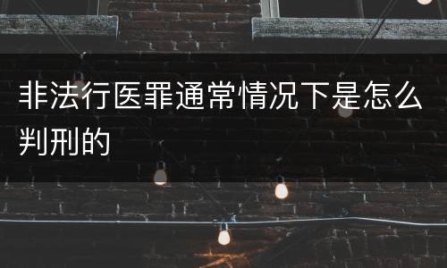 非法行医罪通常情况下是怎么判刑的