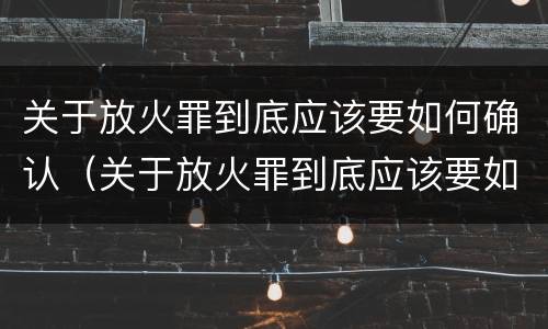 关于放火罪到底应该要如何确认（关于放火罪到底应该要如何确认罪名）