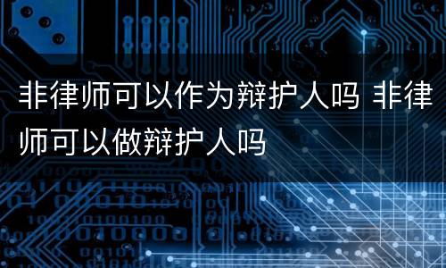 非律师可以作为辩护人吗 非律师可以做辩护人吗