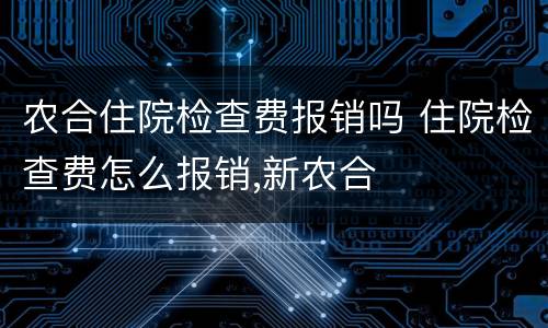 农合住院检查费报销吗 住院检查费怎么报销,新农合