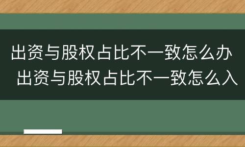 出资与股权占比不一致怎么办 出资与股权占比不一致怎么入账?