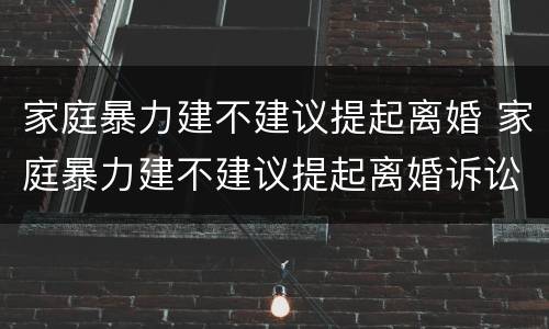 家庭暴力建不建议提起离婚 家庭暴力建不建议提起离婚诉讼
