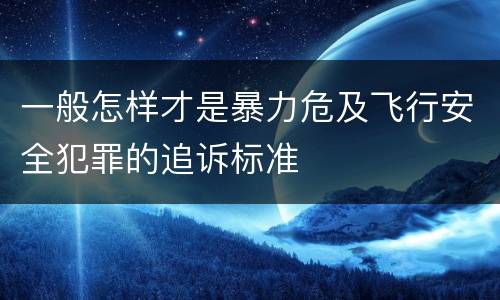 一般怎样才是暴力危及飞行安全犯罪的追诉标准