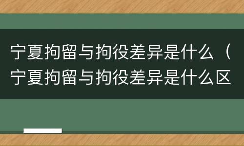 宁夏拘留与拘役差异是什么（宁夏拘留与拘役差异是什么区别）