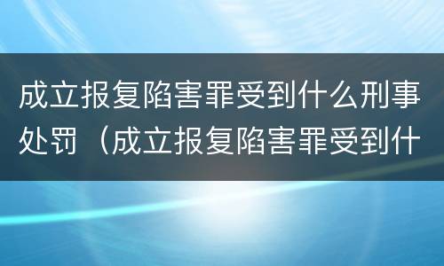 成立报复陷害罪受到什么刑事处罚（成立报复陷害罪受到什么刑事处罚呢）