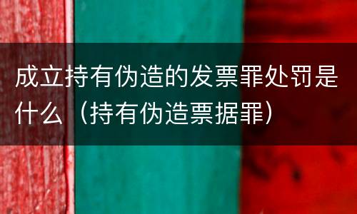 成立持有伪造的发票罪处罚是什么（持有伪造票据罪）