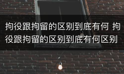 拘役跟拘留的区别到底有何 拘役跟拘留的区别到底有何区别呢