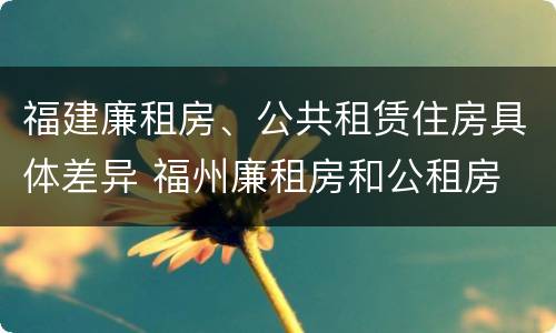 福建廉租房、公共租赁住房具体差异 福州廉租房和公租房