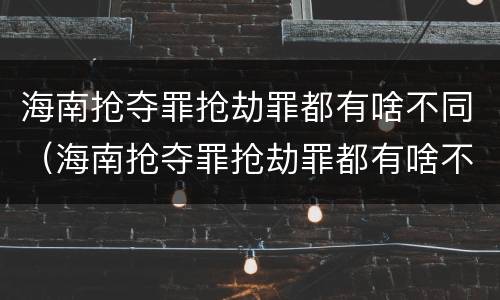 海南抢夺罪抢劫罪都有啥不同（海南抢夺罪抢劫罪都有啥不同的）