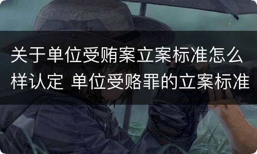 关于单位受贿案立案标准怎么样认定 单位受赂罪的立案标准