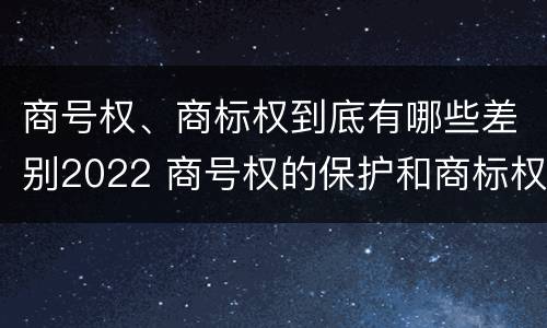 商号权、商标权到底有哪些差别2022 商号权的保护和商标权的保护一样是全国性范围的