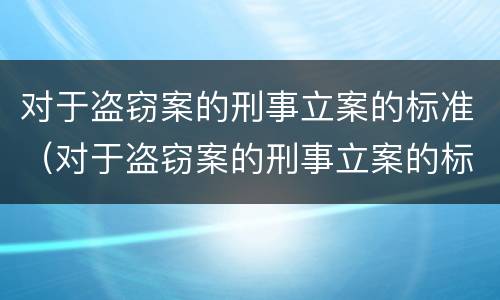 对于盗窃案的刑事立案的标准（对于盗窃案的刑事立案的标准是）