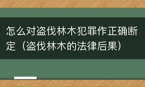 怎么对盗伐林木犯罪作正确断定（盗伐林木的法律后果）