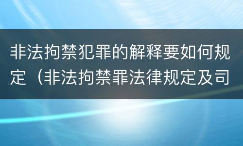 非法拘禁犯罪的解释要如何规定（非法拘禁罪法律规定及司法解释）