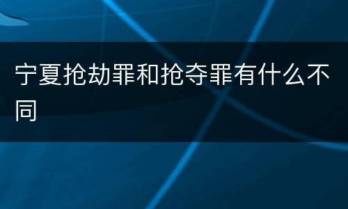 宁夏抢劫罪和抢夺罪有什么不同