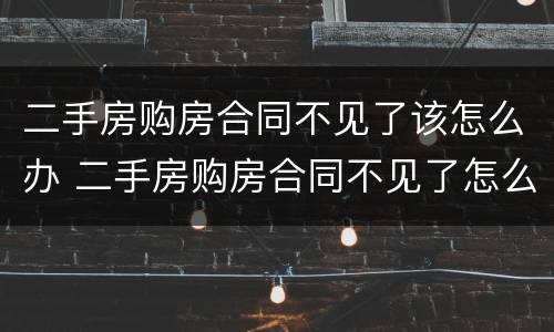二手房购房合同不见了该怎么办 二手房购房合同不见了怎么办?