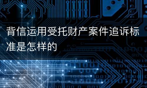 背信运用受托财产案件追诉标准是怎样的