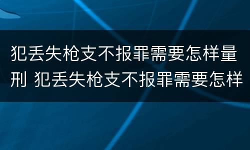 犯丢失枪支不报罪需要怎样量刑 犯丢失枪支不报罪需要怎样量刑呢