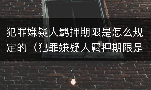 犯罪嫌疑人羁押期限是怎么规定的（犯罪嫌疑人羁押期限是怎么规定的呢）
