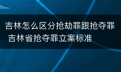 吉林怎么区分抢劫罪跟抢夺罪 吉林省抢夺罪立案标准