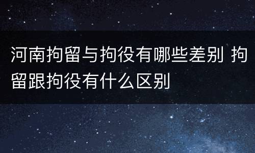 河南拘留与拘役有哪些差别 拘留跟拘役有什么区别