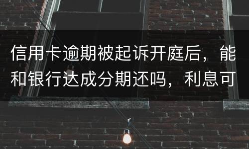 信用卡逾期被起诉开庭后，能和银行达成分期还吗，利息可以不还吗