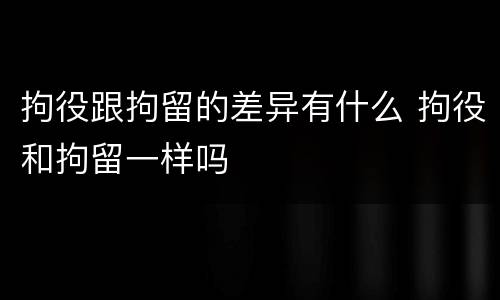拘役跟拘留的差异有什么 拘役和拘留一样吗