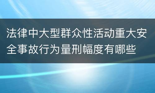 法律中大型群众性活动重大安全事故行为量刑幅度有哪些