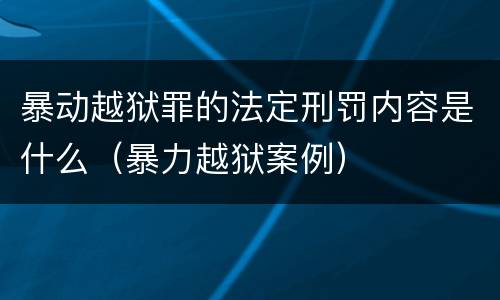 暴动越狱罪的法定刑罚内容是什么（暴力越狱案例）