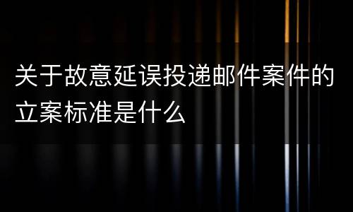 关于故意延误投递邮件案件的立案标准是什么