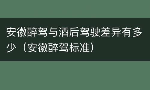 安徽醉驾与酒后驾驶差异有多少（安徽醉驾标准）