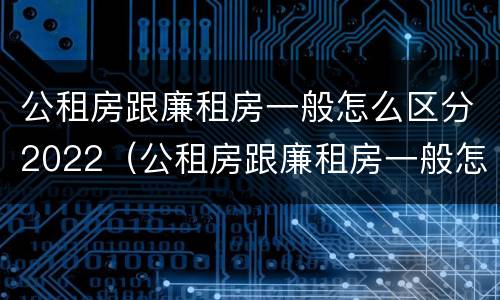 公租房跟廉租房一般怎么区分2022（公租房跟廉租房一般怎么区分2022年的）