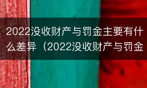 2022没收财产与罚金主要有什么差异（2022没收财产与罚金主要有什么差异呢）