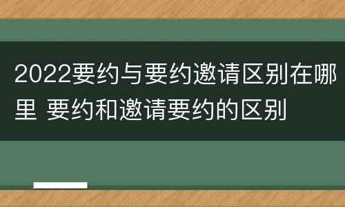 2022要约与要约邀请区别在哪里 要约和邀请要约的区别