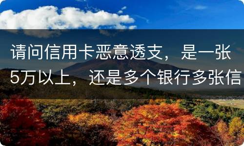 请问信用卡恶意透支，是一张5万以上，还是多个银行多张信用卡的累计5万以上会判刑