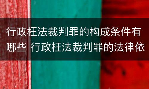 行政枉法裁判罪的构成条件有哪些 行政枉法裁判罪的法律依据