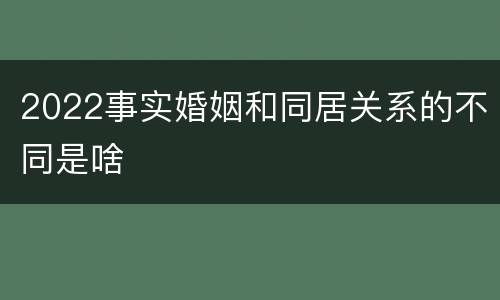 2022事实婚姻和同居关系的不同是啥