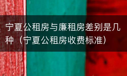 宁夏公租房与廉租房差别是几种（宁夏公租房收费标准）