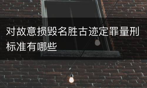 对故意损毁名胜古迹定罪量刑标准有哪些