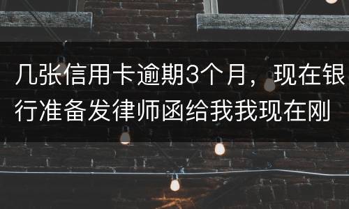 几张信用卡逾期3个月，现在银行准备发律师函给我我现在刚把公作稳定下来，怎么办