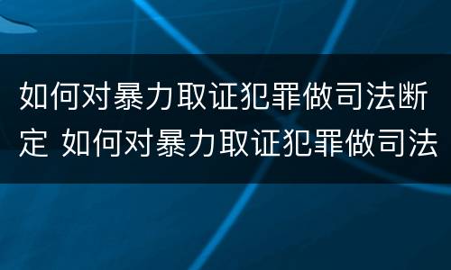 如何对暴力取证犯罪做司法断定 如何对暴力取证犯罪做司法断定的准备