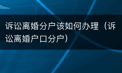 诉讼离婚分户该如何办理（诉讼离婚户口分户）